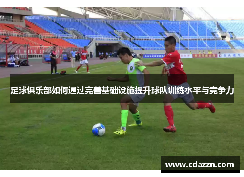 足球俱乐部如何通过完善基础设施提升球队训练水平与竞争力
