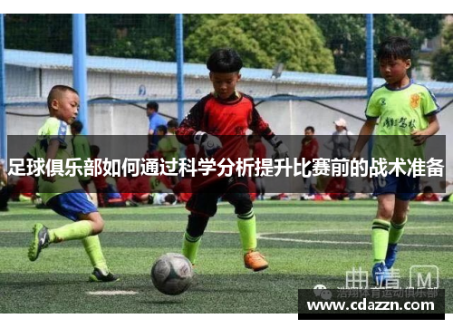 足球俱乐部如何通过科学分析提升比赛前的战术准备
